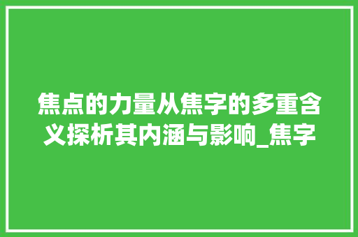 焦点的力量从焦字的多重含义探析其内涵与影响_焦字在新华字典中的意思 第1张 焦点的力量从焦字的多重含义探析其内涵与影响_焦字在新华字典中的意思 第1张