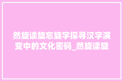 然旋读旋忘旋字探寻汉字演变中的文化密码_然旋读旋忘旋字的意思  第1张