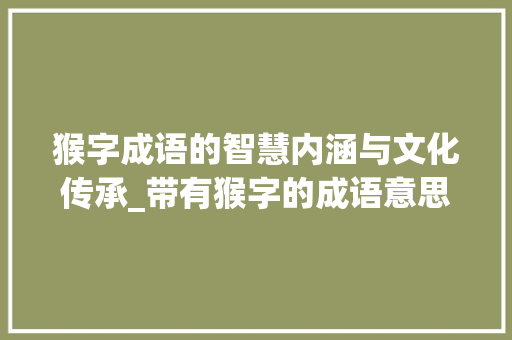 猴字成语的智慧内涵与文化传承_带有猴字的成语意思有哪些 第1张 猴字成语的智慧内涵与文化传承_带有猴字的成语意思有哪些 第1张