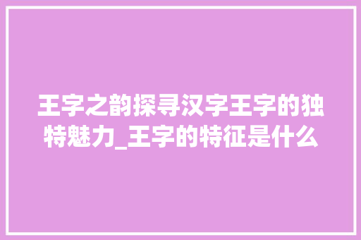 王字之韵探寻汉字王字的独特魅力_王字的特征是什么意思呀