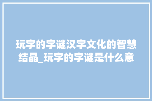 玩字的字谜汉字文化的智慧结晶_玩字的字谜是什么意思 第1张 玩字的字谜汉字文化的智慧结晶_玩字的字谜是什么意思 第1张