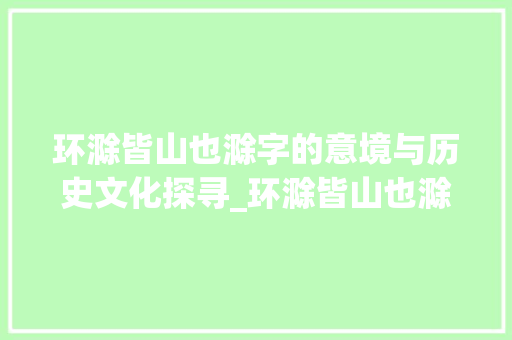 环滁皆山也滁字的意境与历史文化探寻_环滁皆山也滁字的意思