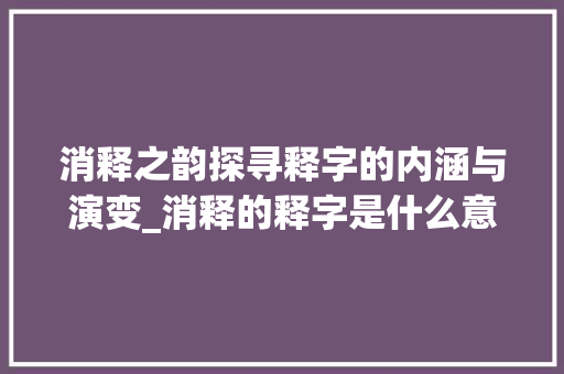 消释之韵探寻释字的内涵与演变_消释的释字是什么意思呀 第1张 消释之韵探寻释字的内涵与演变_消释的释字是什么意思呀 第1张