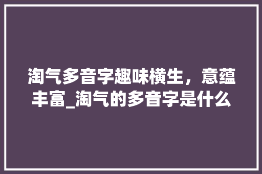 淘气多音字趣味横生，意蕴丰富_淘气的多音字是什么意思