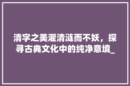 清字之美濯清涟而不妖，探寻古典文化中的纯净意境_濯清涟而不妖清字的意思  第1张