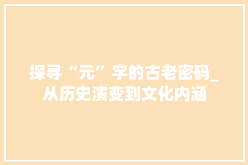 探寻“元”字的古老密码_从历史演变到文化内涵