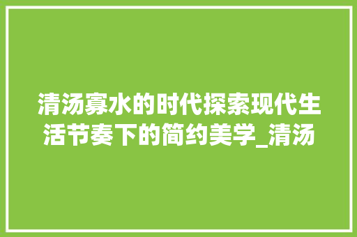 清汤寡水的时代探索现代生活节奏下的简约美学_清汤寡水的汤字的意思是