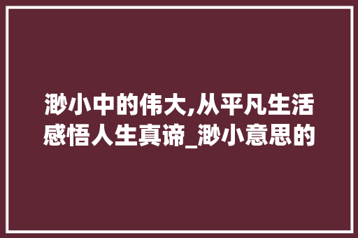 渺小中的伟大,从平凡生活感悟人生真谛_渺小意思的四字词语  第1张