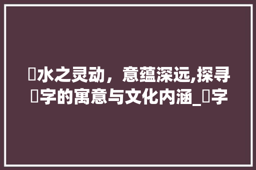 湦水之灵动,意蕴深远,探寻湦字的寓意与文化内涵_湦字的寓意是什么意思呢 第1张 湦水之灵动,意蕴深远,探寻湦字的寓意与文化内涵_湦字的寓意是什么意思呢 第1张
