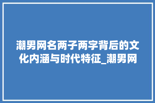 潮男网名两子两字背后的文化内涵与时代特征_潮男网名两子两字的意思