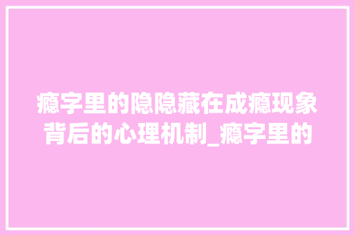 瘾字里的隐隐藏在成瘾现象背后的心理机制_瘾字里的隐是什么意思