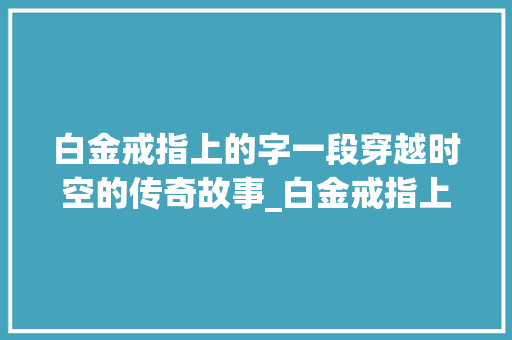 白金戒指上的字一段穿越时空的传奇故事_白金戒指上的字什么意思