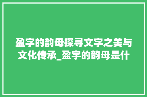 盈字的韵母探寻文字之美与文化传承_盈字的韵母是什么意思啊