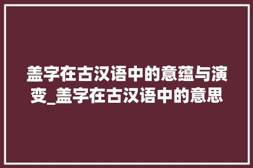 盖字在古汉语中的意蕴与演变_盖字在古汉语中的意思