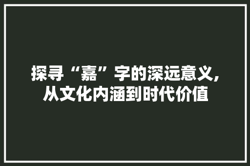 探寻“嘉”字的深远意义,从文化内涵到时代价值