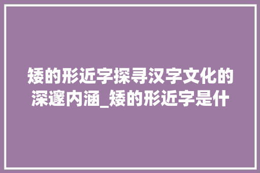 矮的形近字探寻汉字文化的深邃内涵_矮的形近字是什么意思  第1张