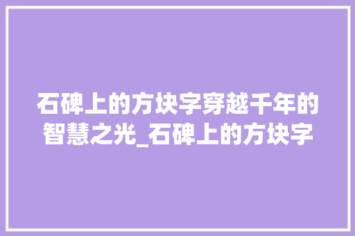 石碑上的方块字穿越千年的智慧之光_石碑上的方块字什么意思  第1张