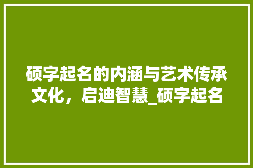 硕字起名的内涵与艺术传承文化，启迪智慧_硕字起名字的意思和含义