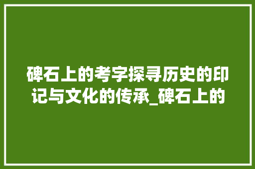 碑石上的考字探寻历史的印记与文化的传承_碑石上的考字是什么意思