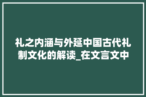 礼之内涵与外延中国古代礼制文化的解读_在文言文中礼字的意思是 第1张 礼之内涵与外延中国古代礼制文化的解读_在文言文中礼字的意思是 第1张