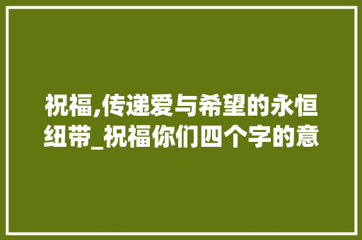 祝福,传递爱与希望的永恒纽带_祝福你们四个字的意思