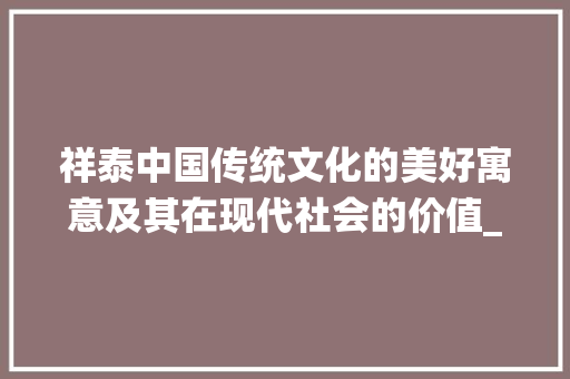 祥泰中国传统文化的美好寓意及其在现代社会的价值_祥泰二字的意思和含义是