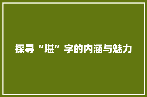 探寻“堪”字的内涵与魅力