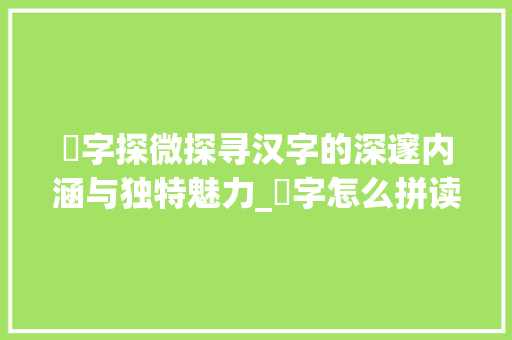祾字探微探寻汉字的深邃内涵与独特魅力_祾字怎么拼读出来的意思