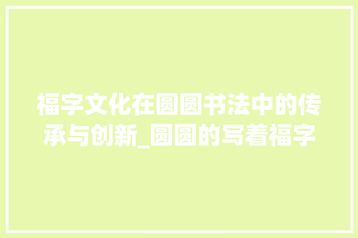 福字文化在圆圆书法中的传承与创新_圆圆的写着福字什么意思
