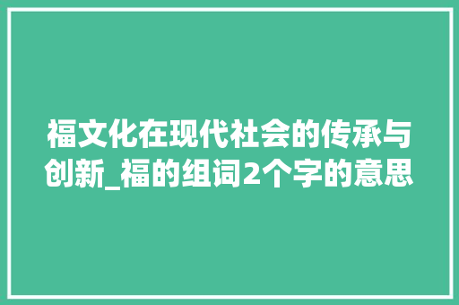 福文化在现代社会的传承与创新_福的组词2个字的意思是