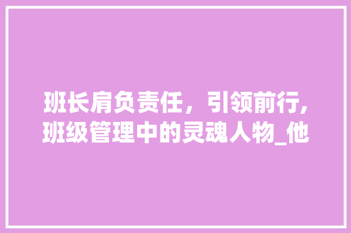 班长肩负责任，引领前行,班级管理中的灵魂人物_他是一个班长的字的意思