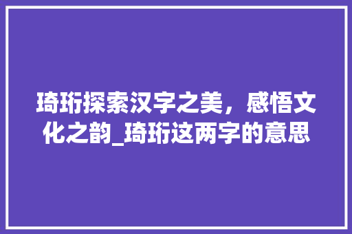 琦珩探索汉字之美,感悟文化之韵_琦珩这两字的意思是什么 第1张 琦珩探索汉字之美,感悟文化之韵_琦珩这两字的意思是什么 第1张
