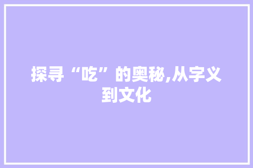 探寻“吃”的奥秘,从字义到文化