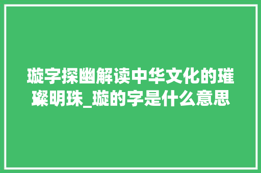璇字探幽解读中华文化的璀璨明珠_璇的字是什么意思怎么读