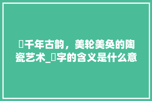 瓈千年古韵，美轮美奂的陶瓷艺术_瓈字的含义是什么意思