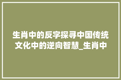 生肖中的反字探寻中国传统文化中的逆向智慧_生肖中反字的意思是啥呀