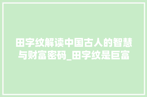 田字纹解读中国古人的智慧与财富密码_田字纹是巨富的意思吗吗
