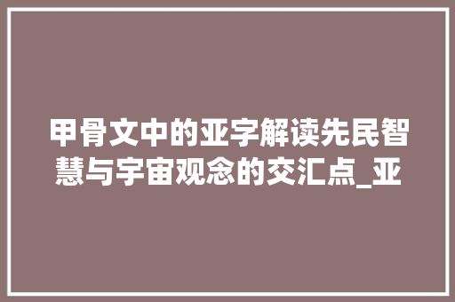 甲骨文中的亚字解读先民智慧与宇宙观念的交汇点_亚字甲骨文的意思是什么 第1张 甲骨文中的亚字解读先民智慧与宇宙观念的交汇点_亚字甲骨文的意思是什么 第1张