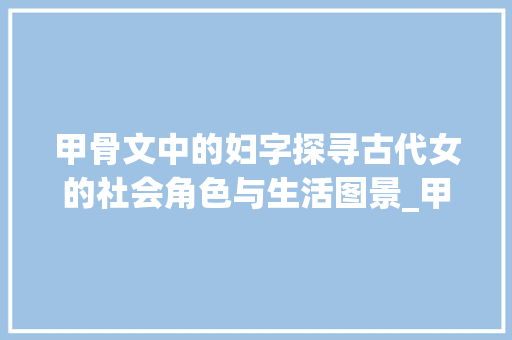 甲骨文中的妇字探寻古代女的社会角色与生活图景_甲骨文妇字的意思解释