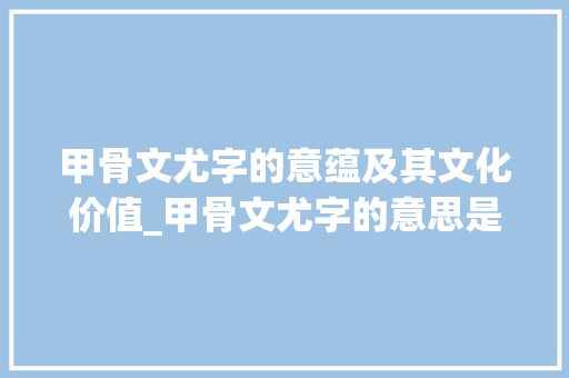 甲骨文尤字的意蕴及其文化价值_甲骨文尤字的意思是什么