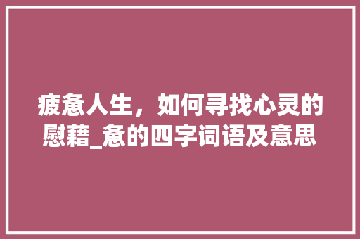 疲惫人生，如何寻找心灵的慰藉_惫的四字词语及意思