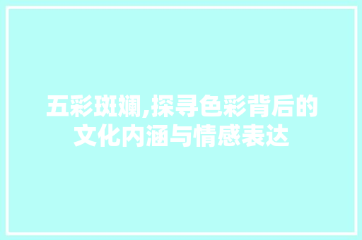 五彩斑斓,探寻色彩背后的文化内涵与情感表达