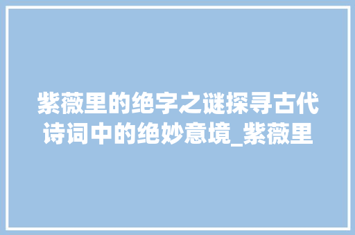 紫薇里的绝字之谜探寻古代诗词中的绝妙意境_紫薇里的绝字什么意思呀