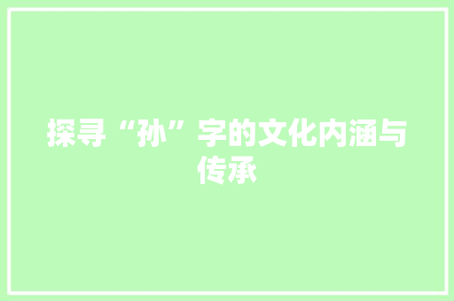 探寻“孙”字的文化内涵与传承