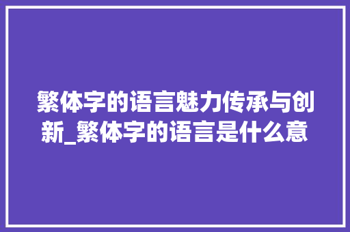 繁体字的语言魅力传承与创新_繁体字的语言是什么意思