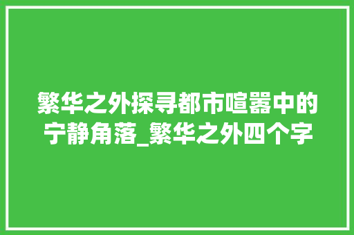 繁华之外探寻都市喧嚣中的宁静角落_繁华之外四个字的意思  第1张