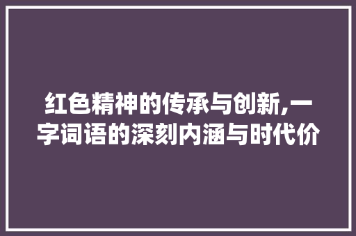 红色精神的传承与创新,一字词语的深刻内涵与时代价值_红意思的一字词语