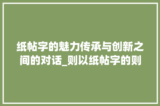 纸帖字的魅力传承与创新之间的对话_则以纸帖字的则什么意思