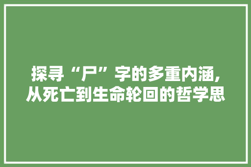 探寻“尸”字的多重内涵,从死亡到生命轮回的哲学思考