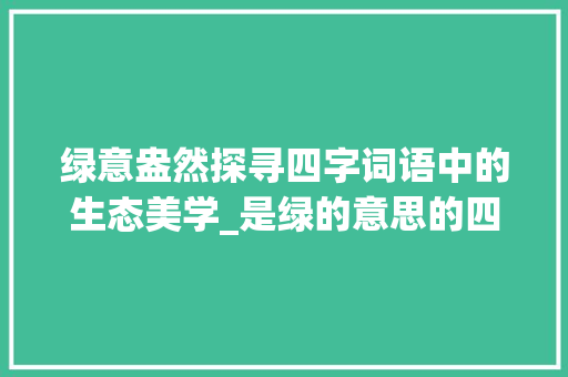 绿意盎然探寻四字词语中的生态美学_是绿的意思的四字词语